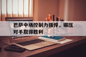 今年会-巴萨中场控制力强悍，碾压对手取得胜利的简单介绍