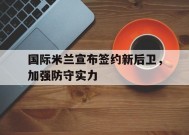 今年会平台-关于国际米兰宣布签约新后卫，加强防守实力的信息