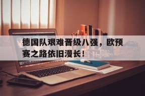 今年会平台-包含德国队艰难晋级八强，欧预赛之路依旧漫长！的词条