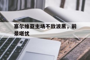 今年会官网-塞尔维亚主场不敌波黑，前景堪忧的简单介绍