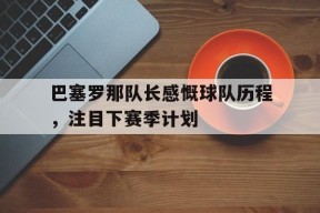 今年会平台-巴塞罗那队长感慨球队历程，注目下赛季计划的简单介绍
