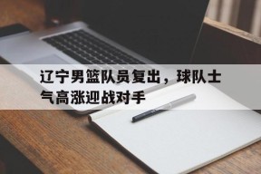 今年会-辽宁男篮队员复出，球队士气高涨迎战对手
