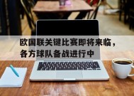 今年会平台-欧国联关键比赛即将来临，各方球队备战进行中的简单介绍