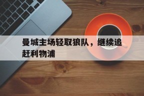 今年会官网-曼城主场轻取狼队,继续追赶利物浦队
