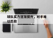 今年会官网-球队实力逐渐提升，对手难以匹敌(球队实力逐渐提升,对手难以匹敌怎么办)