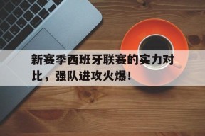 今年会-新赛季西班牙联赛的实力对比，强队进攻火爆！的简单介绍