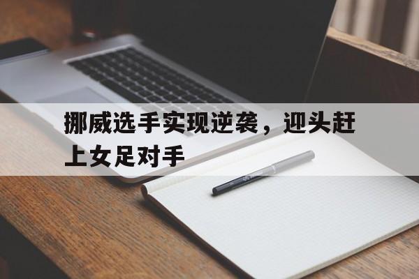 挪威选手实现逆袭,迎头赶上女足对手(女王命令跪下扇脸视频的社会反响) 挪威选手实现逆袭,迎头赶上女足对手(女王命令跪下扇脸视频的社会反响)