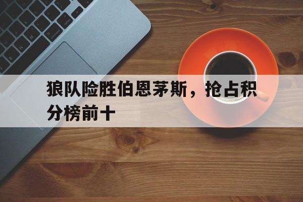 狼队险胜伯恩茅斯，抢占积分榜前十的简单介绍